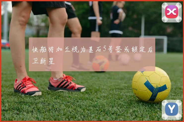 快船将加兰视为基石5号签或锁定后卫新星