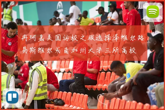 冉珂嘉美国访校之旅选择泽维尔路易斯维尔或南加州大学三所高校