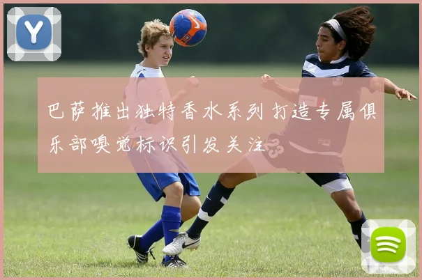 巴萨推出独特香水系列打造专属俱乐部嗅觉标识引发关注