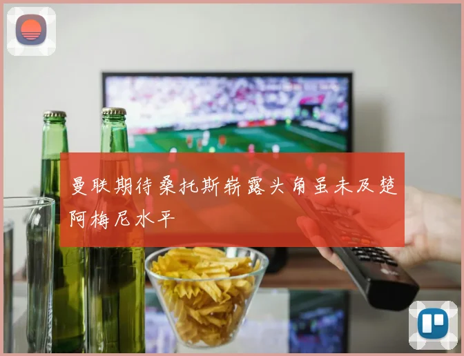曼联期待桑托斯崭露头角虽未及楚阿梅尼水平