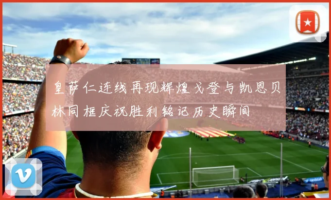 皇萨仁连线再现辉煌戈登与凯恩贝林同框庆祝胜利铭记历史瞬间
