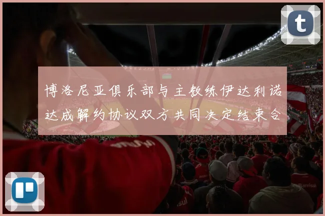博洛尼亚俱乐部与主教练伊达利诺达成解约协议双方共同决定结束合作关系