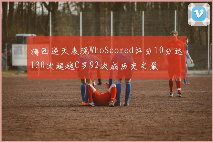 梅西逆天表现WhoScored评分10分达130次超越C罗92次成历史之最