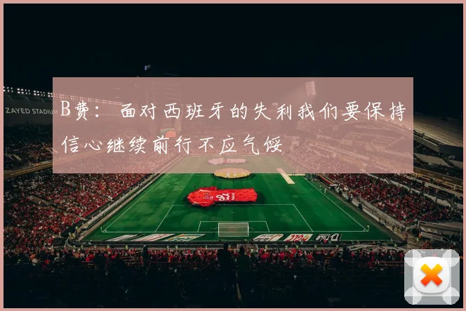 B费：面对西班牙的失利我们要保持信心继续前行不应气馁