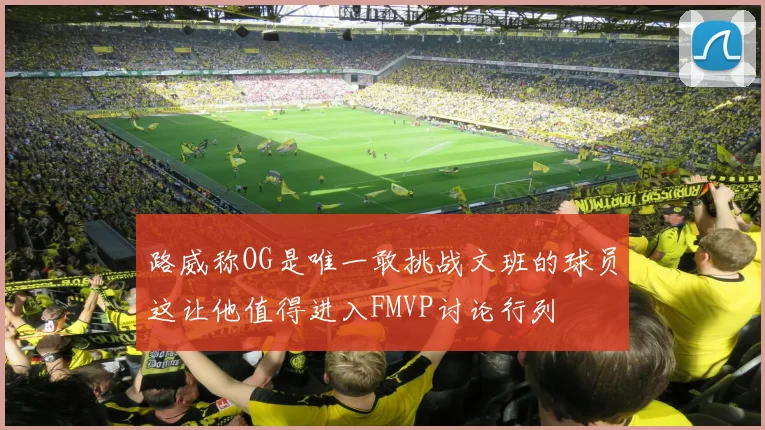 路威称OG是唯一敢挑战文班的球员这让他值得进入FMVP讨论行列