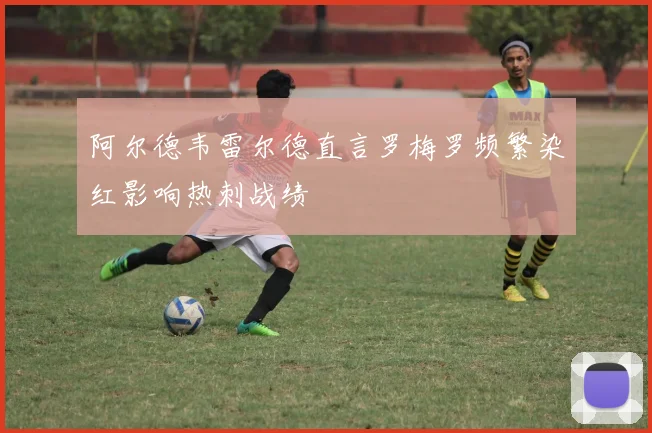 阿尔德韦雷尔德直言罗梅罗频繁染红影响热刺战绩