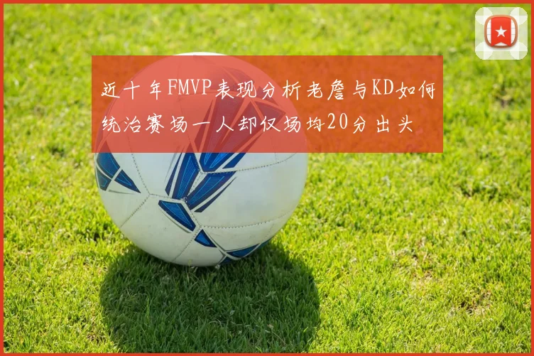 近十年FMVP表现分析老詹与KD如何统治赛场一人却仅场均20分出头