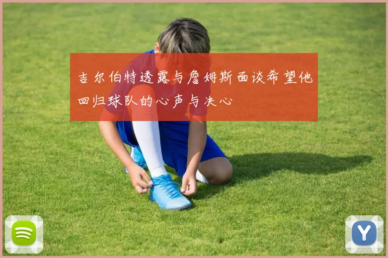 吉尔伯特透露与詹姆斯面谈希望他回归球队的心声与决心