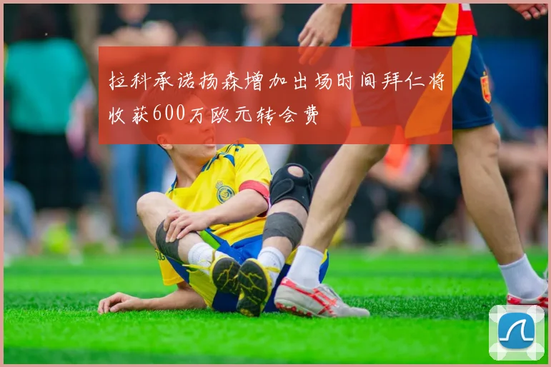 拉科承诺扬森增加出场时间拜仁将收获600万欧元转会费
