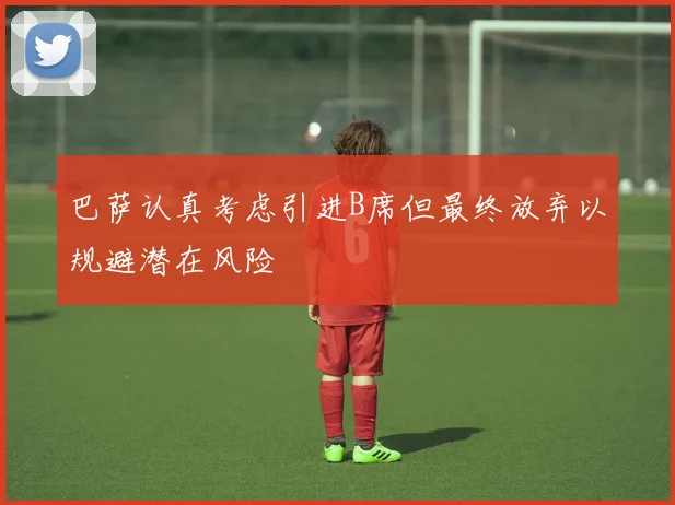巴萨认真考虑引进B席但最终放弃以规避潜在风险