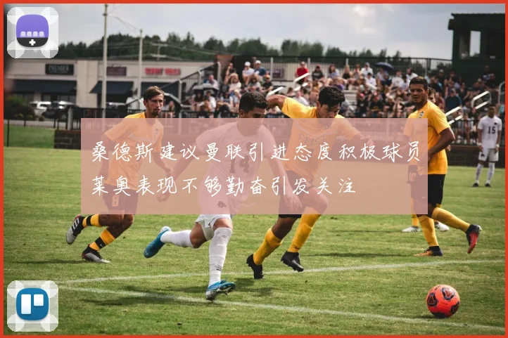 桑德斯建议曼联引进态度积极球员莱奥表现不够勤奋引发关注