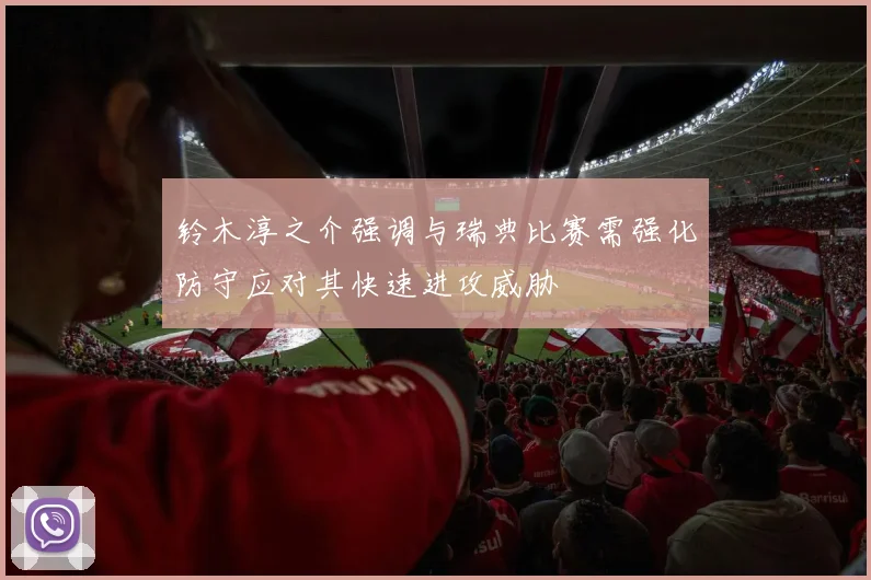 铃木淳之介强调与瑞典比赛需强化防守应对其快速进攻威胁